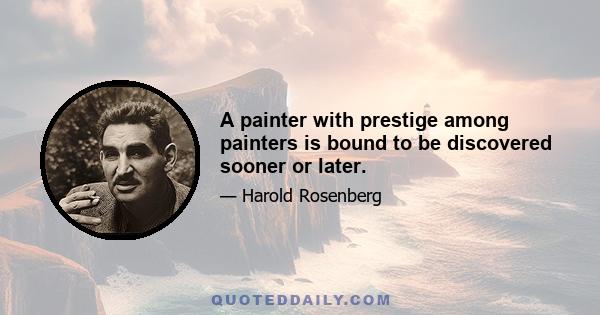 A painter with prestige among painters is bound to be discovered sooner or later.