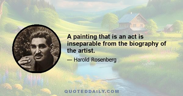 A painting that is an act is inseparable from the biography of the artist.