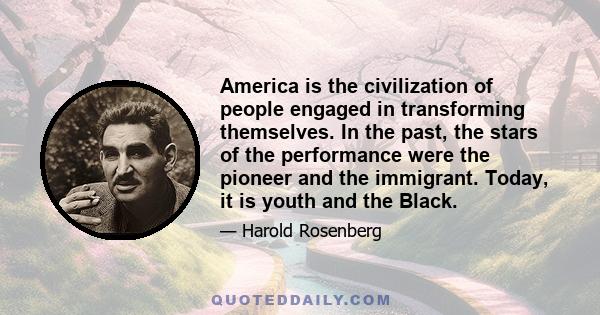 America is the civilization of people engaged in transforming themselves. In the past, the stars of the performance were the pioneer and the immigrant. Today, it is youth and the Black.