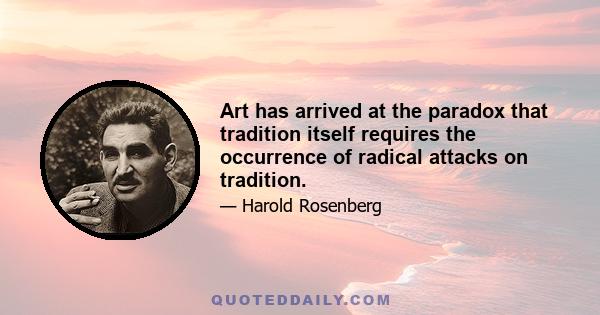 Art has arrived at the paradox that tradition itself requires the occurrence of radical attacks on tradition.