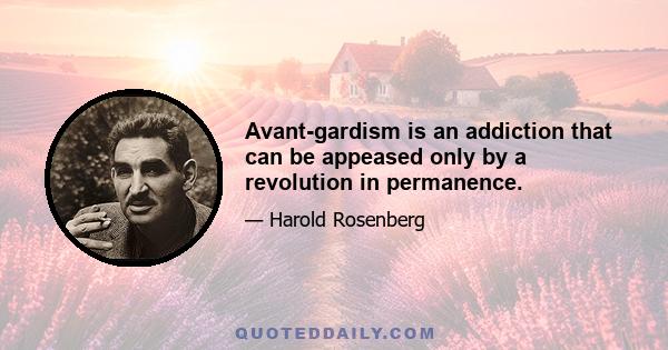 Avant-gardism is an addiction that can be appeased only by a revolution in permanence.