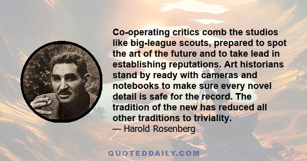 Co-operating critics comb the studios like big-league scouts, prepared to spot the art of the future and to take lead in establishing reputations. Art historians stand by ready with cameras and notebooks to make sure