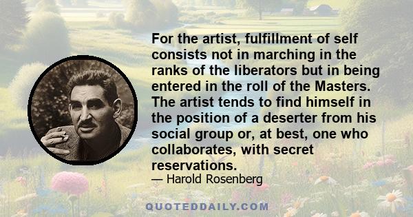 For the artist, fulfillment of self consists not in marching in the ranks of the liberators but in being entered in the roll of the Masters. The artist tends to find himself in the position of a deserter from his social 