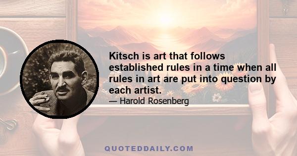 Kitsch is art that follows established rules in a time when all rules in art are put into question by each artist.