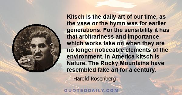 Kitsch is the daily art of our time, as the vase or the hymn was for earlier generations. For the sensibility it has that arbitrariness and importance which works take on when they are no longer noticeable elements of