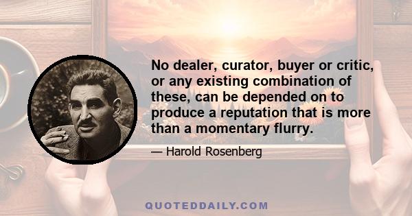 No dealer, curator, buyer or critic, or any existing combination of these, can be depended on to produce a reputation that is more than a momentary flurry.