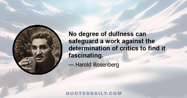 No degree of dullness can safeguard a work against the determination of critics to find it fascinating.