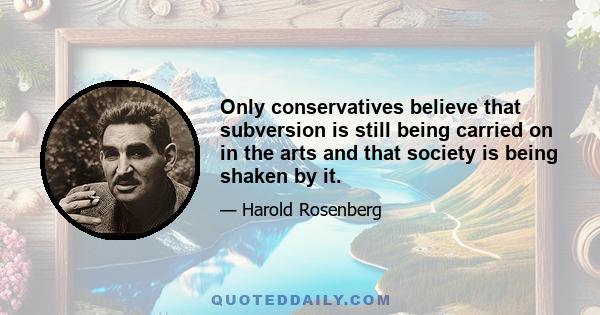 Only conservatives believe that subversion is still being carried on in the arts and that society is being shaken by it. Advanced art today is no longer a cause -it contains no moral imperative. There is no virtue in