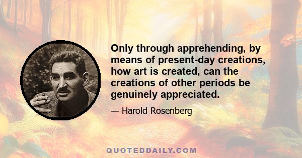 Only through apprehending, by means of present-day creations, how art is created, can the creations of other periods be genuinely appreciated.