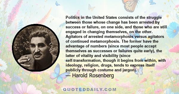 Politics in the United States consists of the struggle between those whose change has been arrested by success or failure, on one side, and those who are still engaged in changing themselves, on the other. Agitators of