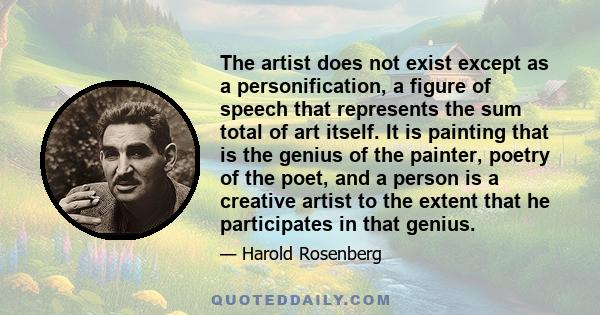 The artist does not exist except as a personification, a figure of speech that represents the sum total of art itself. It is painting that is the genius of the painter, poetry of the poet, and a person is a creative