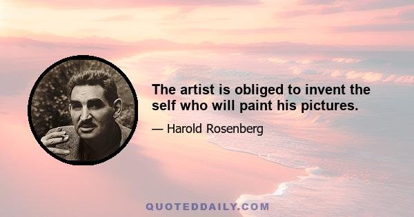 The artist is obliged to invent the self who will paint his pictures.