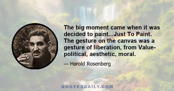 The big moment came when it was decided to paint...Just To Paint. The gesture on the canvas was a gesture of liberation, from Value- political, aesthetic, moral.