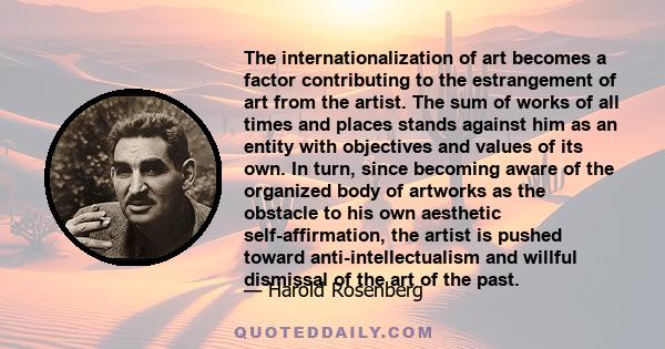 The internationalization of art becomes a factor contributing to the estrangement of art from the artist. The sum of works of all times and places stands against him as an entity with objectives and values of its own.