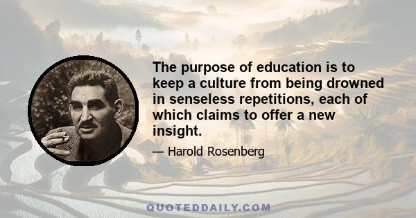 The purpose of education is to keep a culture from being drowned in senseless repetitions, each of which claims to offer a new insight.