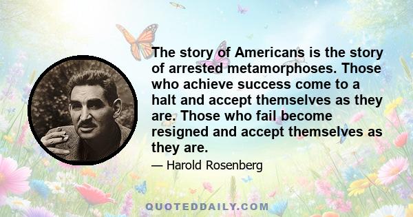 The story of Americans is the story of arrested metamorphoses. Those who achieve success come to a halt and accept themselves as they are. Those who fail become resigned and accept themselves as they are.