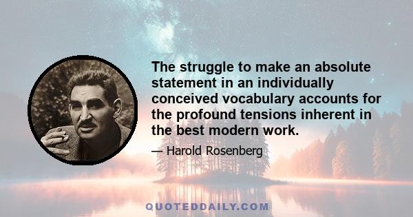 The struggle to make an absolute statement in an individually conceived vocabulary accounts for the profound tensions inherent in the best modern work.