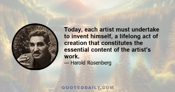 Today, each artist must undertake to invent himself, a lifelong act of creation that constitutes the essential content of the artist's work.