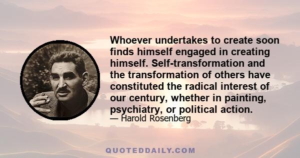 Whoever undertakes to create soon finds himself engaged in creating himself. Self-transformation and the transformation of others have constituted the radical interest of our century, whether in painting, psychiatry, or 