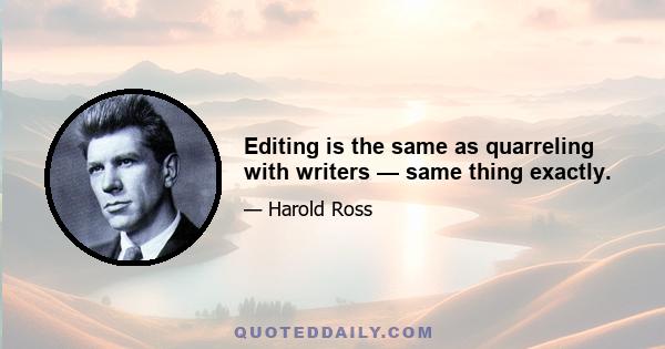 Editing is the same as quarreling with writers — same thing exactly.