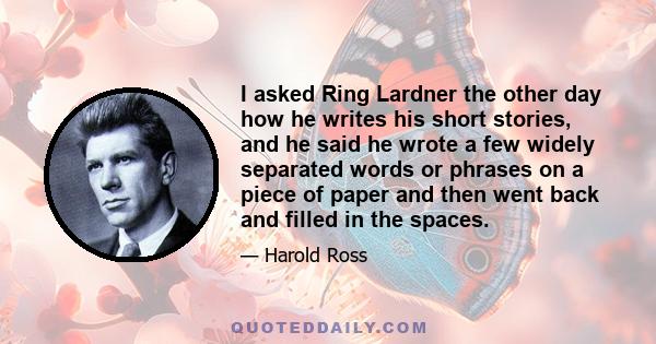 I asked Ring Lardner the other day how he writes his short stories, and he said he wrote a few widely separated words or phrases on a piece of paper and then went back and filled in the spaces.