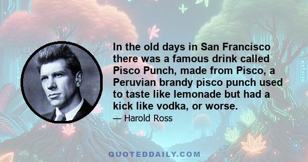 In the old days in San Francisco there was a famous drink called Pisco Punch, made from Pisco, a Peruvian brandy pisco punch used to taste like lemonade but had a kick like vodka, or worse.