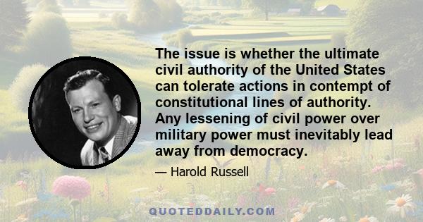 The issue is whether the ultimate civil authority of the United States can tolerate actions in contempt of constitutional lines of authority. Any lessening of civil power over military power must inevitably lead away