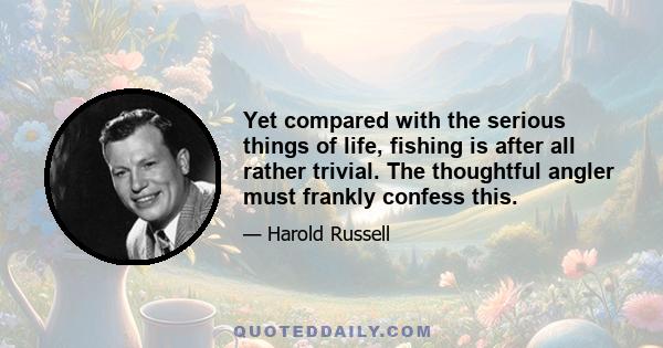 Yet compared with the serious things of life, fishing is after all rather trivial. The thoughtful angler must frankly confess this.