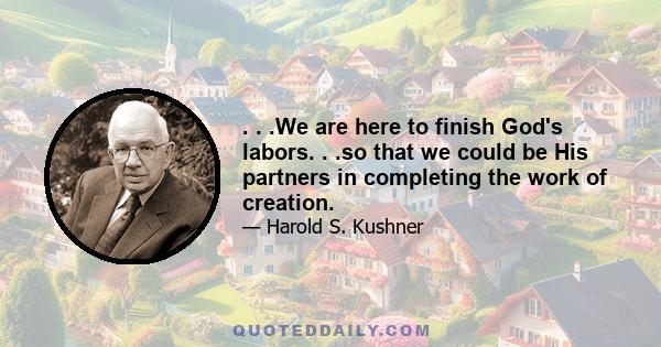 . . .We are here to finish God's labors. . .so that we could be His partners in completing the work of creation.