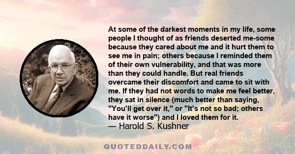 At some of the darkest moments in my life, some people I thought of as friends deserted me-some because they cared about me and it hurt them to see me in pain; others because I reminded them of their own vulnerability,