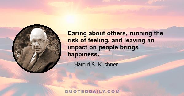 Caring about others, running the risk of feeling, and leaving an impact on people brings happiness.