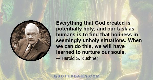 Everything that God created is potentially holy, and our task as humans is to find that holiness in seemingly unholy situations. When we can do this, we will have learned to nurture our souls.