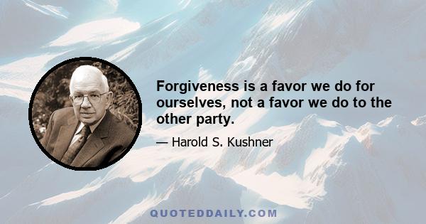 Forgiveness is a favor we do for ourselves, not a favor we do to the other party.