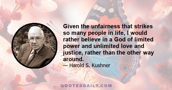 Given the unfairness that strikes so many people in life, I would rather believe in a God of limited power and unlimited love and justice, rather than the other way around.