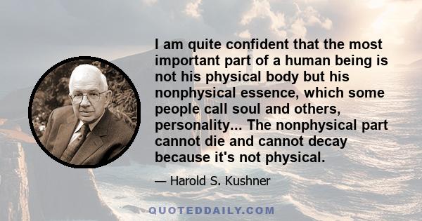 I am quite confident that the most important part of a human being is not his physical body but his nonphysical essence, which some people call soul and others, personality... The nonphysical part cannot die and cannot