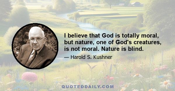 I believe that God is totally moral, but nature, one of God's creatures, is not moral. Nature is blind.