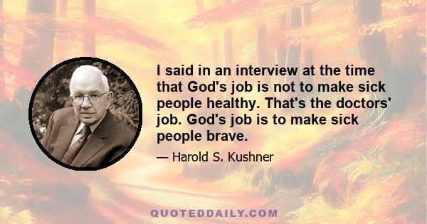 I said in an interview at the time that God's job is not to make sick people healthy. That's the doctors' job. God's job is to make sick people brave.