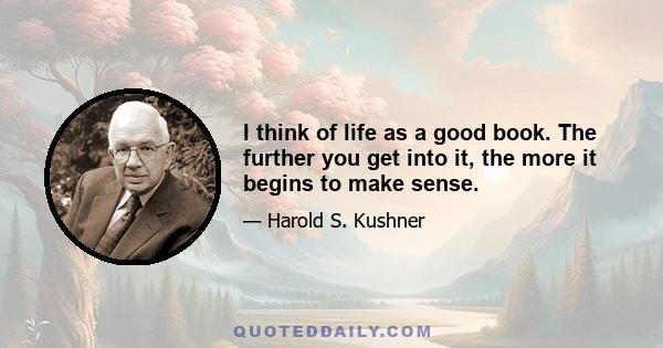 I think of life as a good book. The further you get into it, the more it begins to make sense.