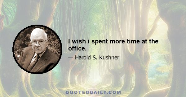 I wish i spent more time at the office.