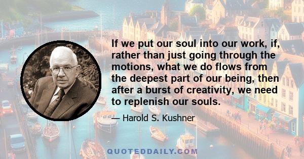 If we put our soul into our work, if, rather than just going through the motions, what we do flows from the deepest part of our being, then after a burst of creativity, we need to replenish our souls.