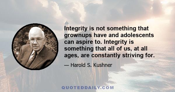 Integrity is not something that grownups have and adolescents can aspire to. Integrity is something that all of us, at all ages, are constantly striving for.