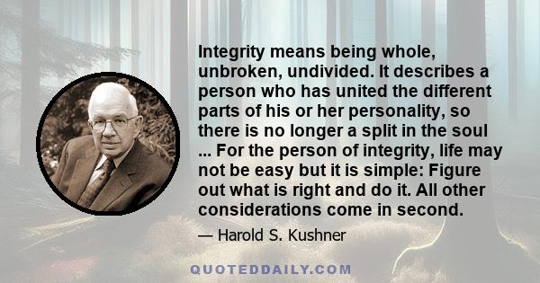 Integrity means being whole, unbroken, undivided. It describes a person who has united the different parts of his or her personality, so there is no longer a split in the soul ... For the person of integrity, life may