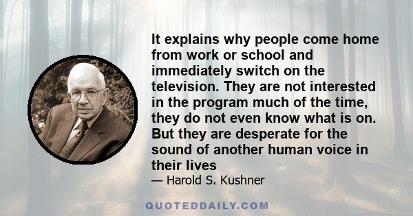 It explains why people come home from work or school and immediately switch on the television. They are not interested in the program much of the time, they do not even know what is on. But they are desperate for the