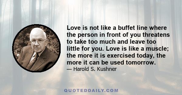 Love is not like a buffet line where the person in front of you threatens to take too much and leave too little for you. Love is like a muscle; the more it is exercised today, the more it can be used tomorrow.