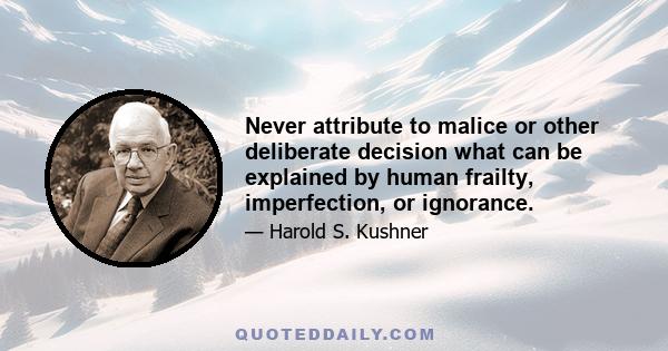 Never attribute to malice or other deliberate decision what can be explained by human frailty, imperfection, or ignorance.