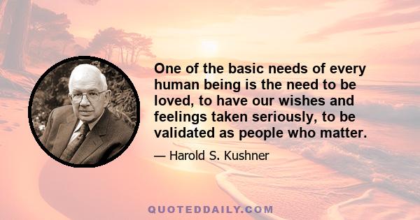 One of the basic needs of every human being is the need to be loved, to have our wishes and feelings taken seriously, to be validated as people who matter.