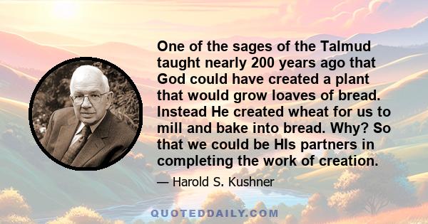 One of the sages of the Talmud taught nearly 200 years ago that God could have created a plant that would grow loaves of bread. Instead He created wheat for us to mill and bake into bread. Why? So that we could be HIs