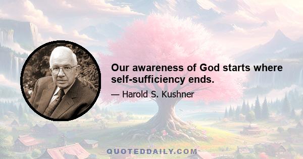 Our awareness of God starts where self-sufficiency ends.