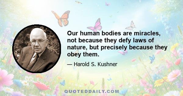 Our human bodies are miracles, not because they defy laws of nature, but precisely because they obey them.