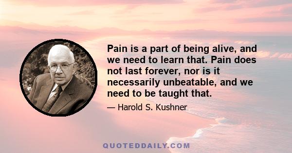 Pain is a part of being alive, and we need to learn that. Pain does not last forever, nor is it necessarily unbeatable, and we need to be taught that.